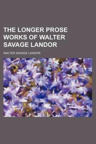 Cover of The Longer Prose Works of Walter Savage Landor