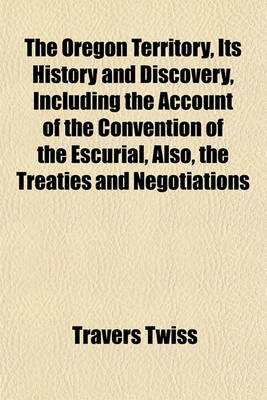 Book cover for The Oregon Territory, Its History and Discovery, Including the Account of the Convention of the Escurial, Also, the Treaties and Negotiations