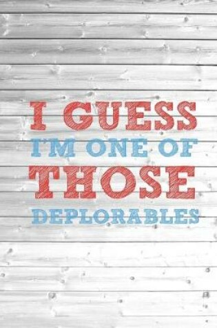 Cover of I Guess I'm One Of Those Deplorables - Basket of Journal