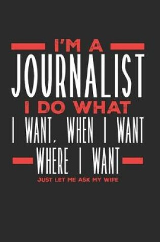 Cover of I'm a Journalist I Do What I Want, When I Want, Where I Want. Just Let Me Ask My Wife