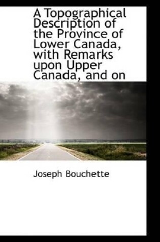 Cover of A Topographical Description of the Province of Lower Canada, with Remarks Upon Upper Canada, and on