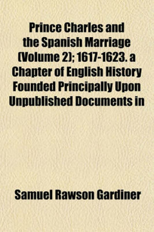 Cover of Prince Charles and the Spanish Marriage (Volume 2); 1617-1623. a Chapter of English History Founded Principally Upon Unpublished Documents in