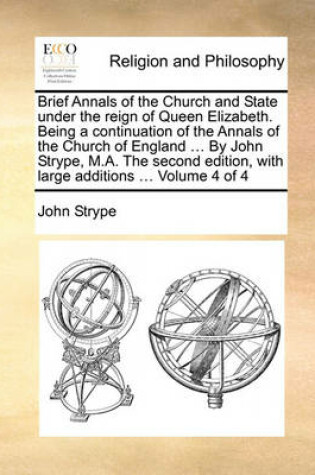 Cover of Brief Annals of the Church and State Under the Reign of Queen Elizabeth. Being a Continuation of the Annals of the Church of England ... by John Strype, M.A. the Second Edition, with Large Additions ... Volume 4 of 4