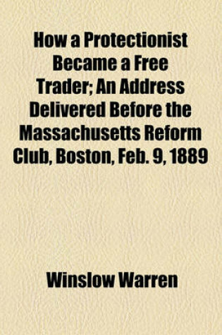 Cover of How a Protectionist Became a Free Trader; An Address Delivered Before the Massachusetts Reform Club, Boston, Feb. 9, 1889