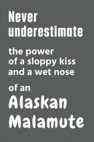 Cover of Never underestimate the power of a sloppy kiss and a wet nose of an Alaskan Malamute