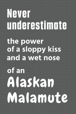 Book cover for Never underestimate the power of a sloppy kiss and a wet nose of an Alaskan Malamute