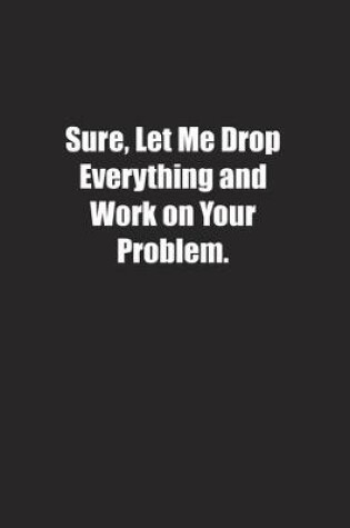 Cover of Sure, Let Me Drop Everything and Work on Your Problem.