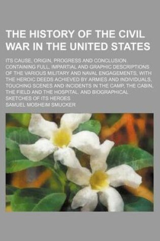 Cover of The History of the Civil War in the United States; Its Cause, Origin, Progress and Conclusion. Containing Full, Impartial and Graphic Descriptions of the Various Military and Naval Engagements, with the Heroic Deeds Achieved by Armies and Individuals, Tou