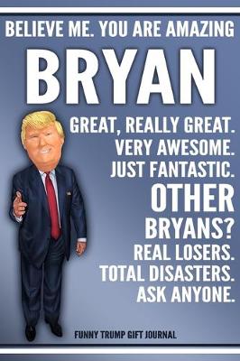 Book cover for Funny Trump Journal - Believe Me. You Are Amazing Bryan Great, Really Great. Very Awesome. Just Fantastic. Other Bryans? Real Losers. Total Disasters. Ask Anyone. Funny Trump Gift Journal