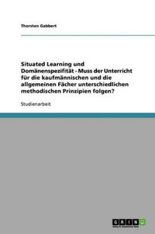 Cover of Situated Learning und Domänenspezifität - Muss der Unterricht für die kaufmännischen und die allgemeinen Fächer unterschiedlichen methodischen Prinzipien folgen?