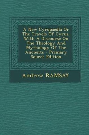 Cover of A New Cyropaedia or the Travels of Cyrus, with a Discourse on the Theology and Mythology of the Ancients - Primary Source Edition