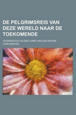 Cover of de Pelgrimsreis Van Deze Wereld Naar de Toekomende; Voorgesteld in Den Vorm Van Een Droom