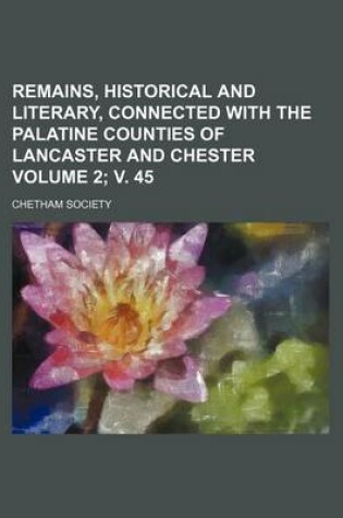 Cover of Remains, Historical and Literary, Connected with the Palatine Counties of Lancaster and Chester Volume 2; V. 45