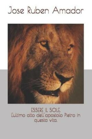 Cover of Essere Il Sole. l'Ultimo Atto Dell'apostolo Pietro in Questa Vita.