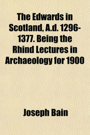 Cover of The Edwards in Scotland, A.D. 1296-1377. Being the Rhind Lectures in Archaeology for 1900