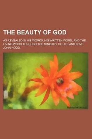 Cover of The Beauty of God; As Revealed in His Works, His Written Word, and the Living Word Through the Ministry of Life and Love