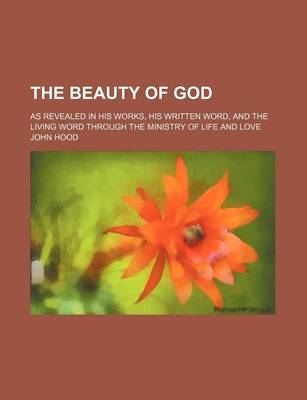 Book cover for The Beauty of God; As Revealed in His Works, His Written Word, and the Living Word Through the Ministry of Life and Love