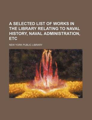 Book cover for A Selected List of Works in the Library Relating to Naval History, Naval Administration, Etc