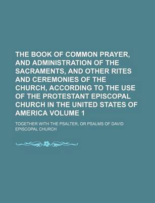 Book cover for The Book of Common Prayer, and Administration of the Sacraments, and Other Rites and Ceremonies of the Church, According to the Use of the Protestant Episcopal Church in the United States of America; Together with the Psalter, or Volume 1