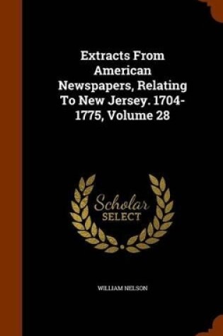 Cover of Extracts from American Newspapers, Relating to New Jersey. 1704-1775, Volume 28