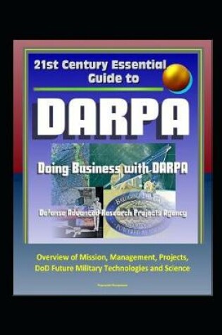 Cover of 21st Century Essential Guide to DARPA - Defense Advanced Research Projects Agency, Doing Business with DARPA, Overview of Mission, Management, Projects, DoD Future Military Technologies and Science