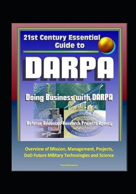 Book cover for 21st Century Essential Guide to DARPA - Defense Advanced Research Projects Agency, Doing Business with DARPA, Overview of Mission, Management, Projects, DoD Future Military Technologies and Science