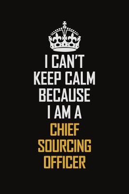 Book cover for I Can't Keep Calm Because I Am A Chief Sourcing Officer