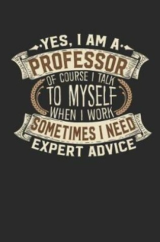 Cover of Yes, I Am a Professor of Course I Talk to Myself When I Work Sometimes I Need Expert Advice