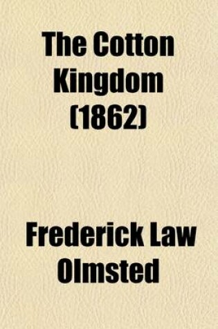 Cover of The Cotton Kingdom (Volume 1); A Traveller's Observations on Cotton and Slavery in the American Slave States. Based Upon Three Former Volumes of Journeys and Investigations