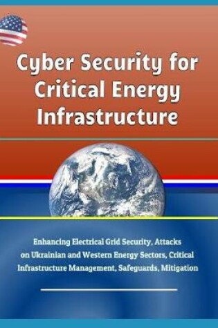 Cover of Cyber Security for Critical Energy Infrastructure - Enhancing Electrical Grid Security, Attacks on Ukrainian and Western Energy Sectors, Critical Infrastructure Management, Safeguards, Mitigation