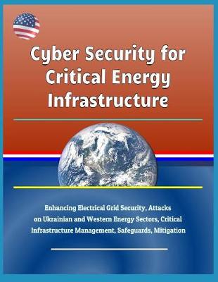 Book cover for Cyber Security for Critical Energy Infrastructure - Enhancing Electrical Grid Security, Attacks on Ukrainian and Western Energy Sectors, Critical Infrastructure Management, Safeguards, Mitigation