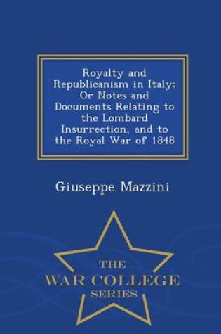 Cover of Royalty and Republicanism in Italy; Or Notes and Documents Relating to the Lombard Insurrection, and to the Royal War of 1848 - War College Series