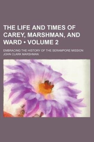 Cover of The Life and Times of Carey, Marshman, and Ward (Volume 2); Embracing the History of the Serampore Mission