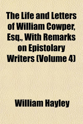 Book cover for The Life and Letters of William Cowper, Esq., with Remarks on Epistolary Writers (Volume 4)