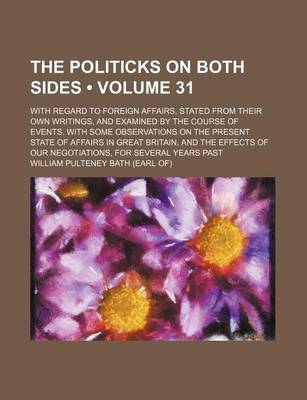 Book cover for The Politicks on Both Sides (Volume 31); With Regard to Foreign Affairs, Stated from Their Own Writings, and Examined by the Course of Events. with Some Observations on the Present State of Affairs in Great Britain, and the Effects of Our Negotiations, Fo