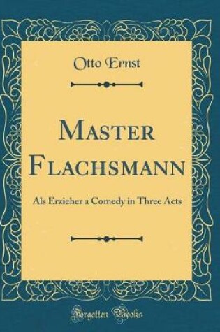 Cover of Master Flachsmann: Als Erzieher a Comedy in Three Acts (Classic Reprint)