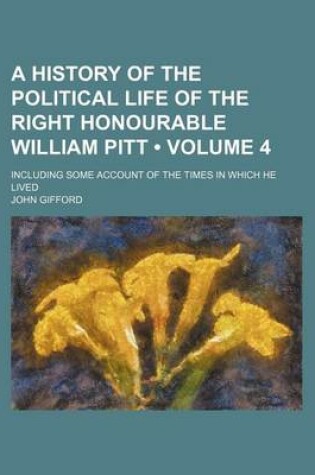 Cover of A History of the Political Life of the Right Honourable William Pitt (Volume 4); Including Some Account of the Times in Which He Lived