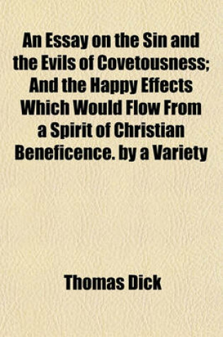 Cover of An Essay on the Sin and the Evils of Covetousness; And the Happy Effects Which Would Flow from a Spirit of Christian Beneficence. by a Variety