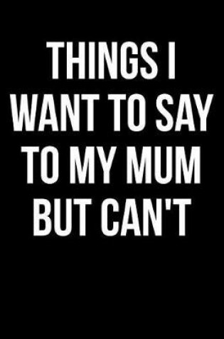 Cover of Things I Want to Say to My Mum But Can't