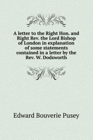 Cover of A letter to the Right Hon. and Right Rev. the Lord Bishop of London in explanation of some statements contained in a letter by the Rev. W. Dodsworth