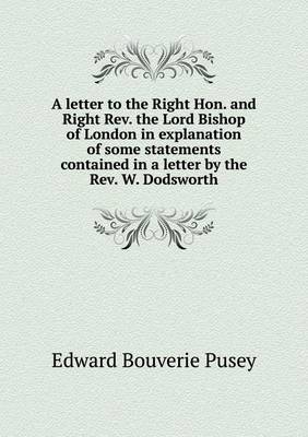 Book cover for A letter to the Right Hon. and Right Rev. the Lord Bishop of London in explanation of some statements contained in a letter by the Rev. W. Dodsworth