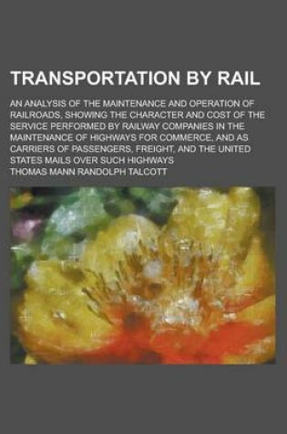 Cover of Transportation by Rail; An Analysis of the Maintenance and Operation of Railroads, Showing the Character and Cost of the Service Performed by Railway