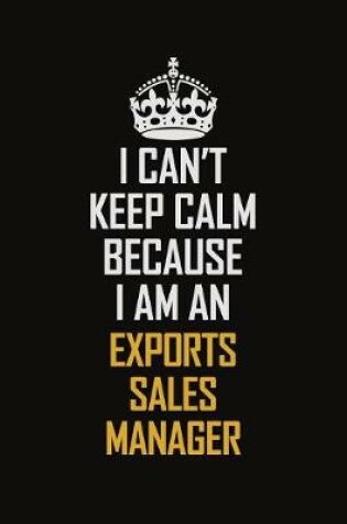 Cover of I Can't Keep Calm Because I Am An Exports Sales Manager