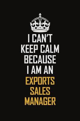 Book cover for I Can't Keep Calm Because I Am An Exports Sales Manager