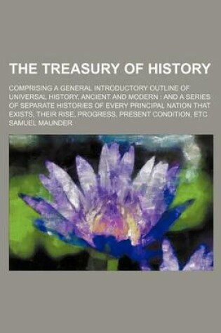 Cover of The Treasury of History; Comprising a General Introductory Outline of Universal History, Ancient and Modern and a Series of Separate Histories of Every Principal Nation That Exists, Their Rise, Progress, Present Condition, Etc