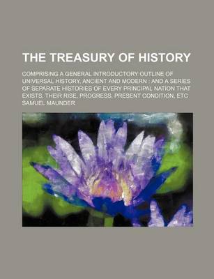 Book cover for The Treasury of History; Comprising a General Introductory Outline of Universal History, Ancient and Modern and a Series of Separate Histories of Every Principal Nation That Exists, Their Rise, Progress, Present Condition, Etc