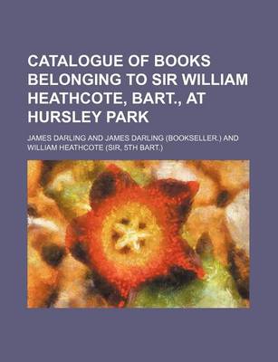 Book cover for Catalogue of Books Belonging to Sir William Heathcote, Bart., at Hursley Park