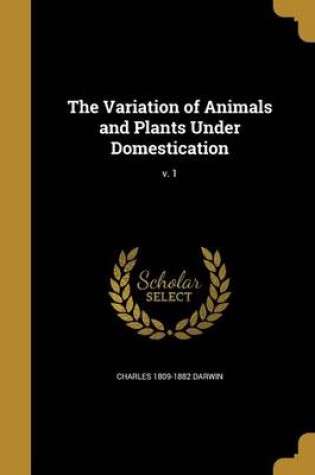 Cover of The Variation of Animals and Plants Under Domestication; V. 1