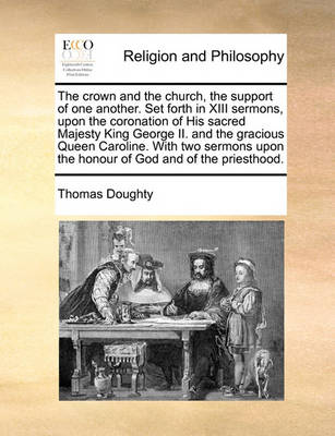 Book cover for The Crown and the Church, the Support of One Another. Set Forth in XIII Sermons, Upon the Coronation of His Sacred Majesty King George II. and the Gracious Queen Caroline. with Two Sermons Upon the Honour of God and of the Priesthood.