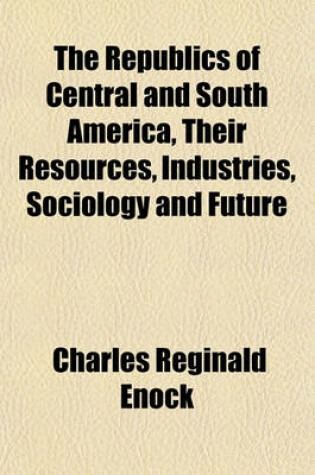 Cover of The Republics of Central and South America, Their Resources, Industries, Sociology and Future